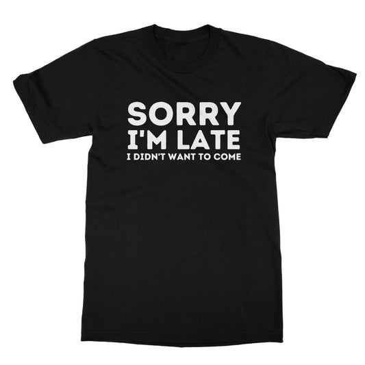 Sorry I'm Late, I Didn't Want To Come T-Shirt - Black - Funny T-Shirt